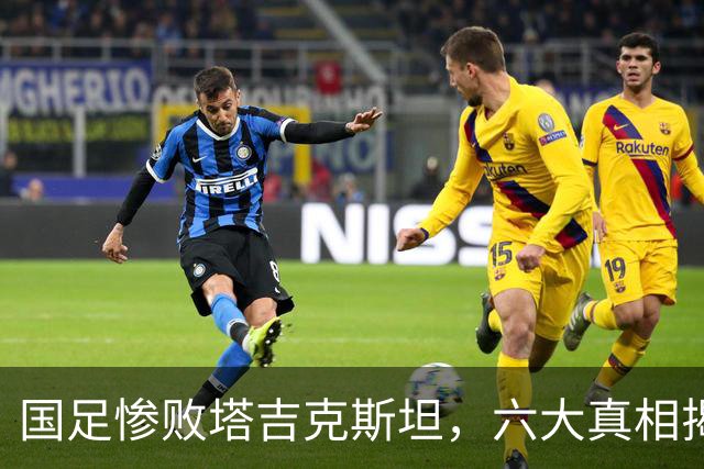 国足惨败塔吉克斯坦，六大真相揭示其背后的危机