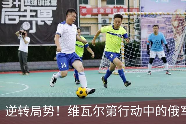 逆转局势！维瓦尔第行动中的俄军军官反选投变